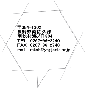 〒384-1302 長野県南佐久郡 南牧村海ノ口804 ＴＥＬ　0267-96-2240 ＦＡＸ　0267-96-2743 mail　 mksh@ytg.janis.or.jp